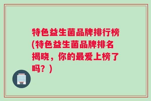 特色益生菌品牌排行榜(特色益生菌品牌排名揭晓，你的最爱上榜了吗？)