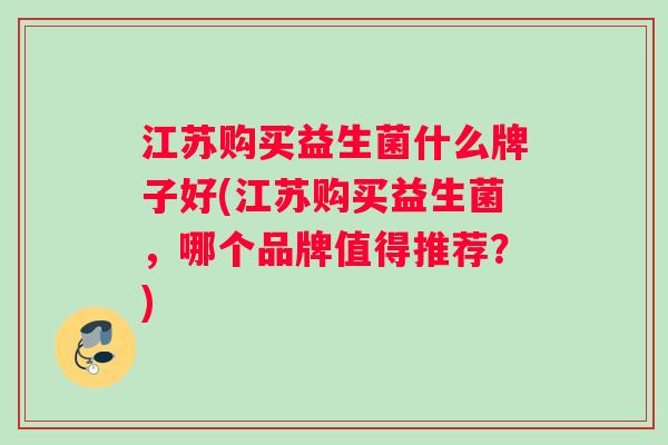 江苏购买益生菌什么牌子好(江苏购买益生菌,哪个品牌值得推荐?) 江苏购买益生菌什么牌子好(江苏购买益生菌,哪个品牌值得推荐?)