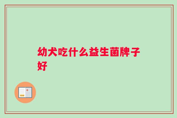 幼犬吃什么益生菌牌子好 幼犬吃什么益生菌牌子好
