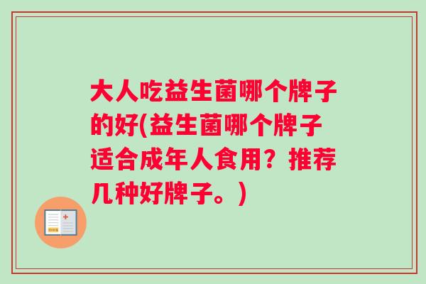 大人吃益生菌哪个牌子的好(益生菌哪个牌子适合成年人食用？推荐几种好牌子。)