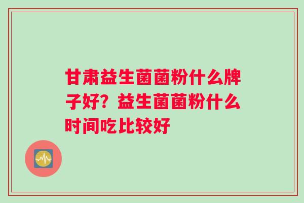 甘肃益生菌菌粉什么牌子好？益生菌菌粉什么时间吃比较好