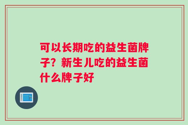 可以长期吃的益生菌牌子？新生儿吃的益生菌什么牌子好