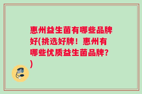 惠州益生菌有哪些品牌好(挑选好牌！惠州有哪些优质益生菌品牌？)