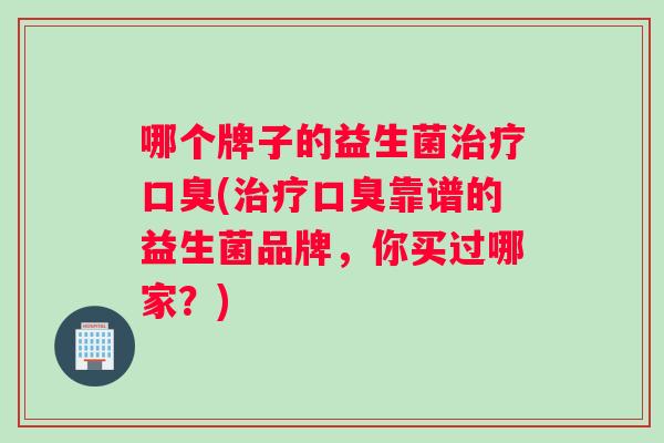哪个牌子的益生菌(靠谱的益生菌品牌，你买过哪家？)