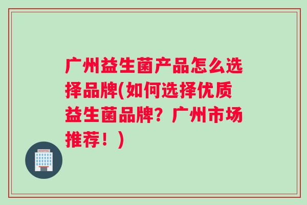广州益生菌产品怎么选择品牌(如何选择优质益生菌品牌？广州市场推荐！)