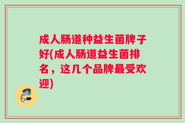 成人肠道种益生菌牌子好(成人肠道益生菌排名，这几个品牌最受欢迎)