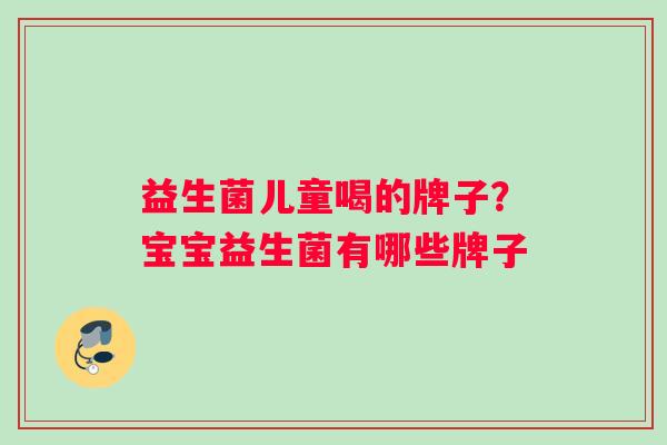 益生菌儿童喝的牌子？宝宝益生菌有哪些牌子