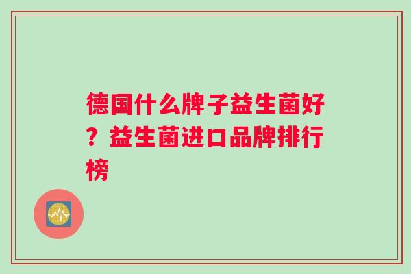 德国什么牌子益生菌好?益生菌进口品牌排行榜 德国什么牌子益生菌好?益生菌进口品牌排行榜
