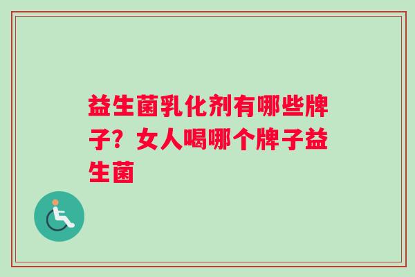 益生菌乳化剂有哪些牌子?女人喝哪个牌子益生菌 益生菌乳化剂有哪些牌子?女人喝哪个牌子益生菌