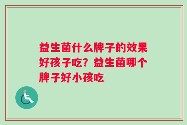 益生菌什么牌子的效果好孩子吃?益生菌哪个牌子好小孩吃 益生菌什么牌子的效果好孩子吃?益生菌哪个牌子好小孩吃