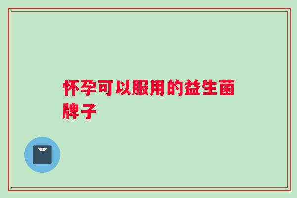怀孕可以服用的益生菌牌子