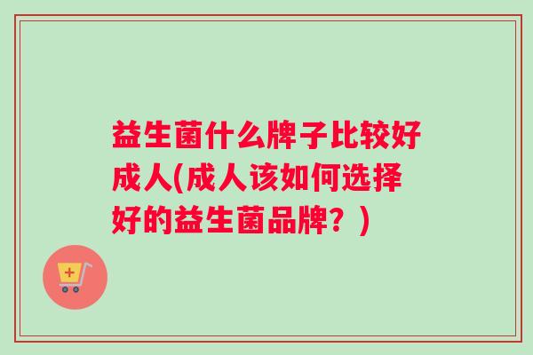 益生菌什么牌子比较好成人(成人该如何选择好的益生菌品牌？)