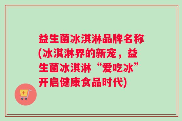 益生菌冰淇淋品牌名称(冰淇淋界的新宠，益生菌冰淇淋“爱吃冰”开启健康食品时代)
