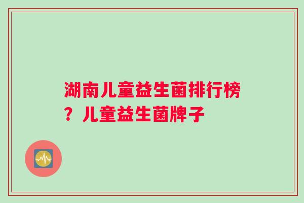 湖南儿童益生菌排行榜？儿童益生菌牌子