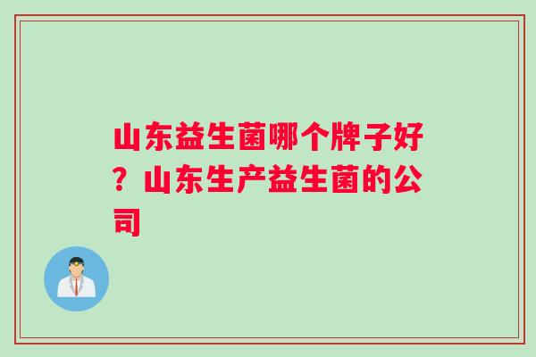 山东益生菌哪个牌子好？山东生产益生菌的公司