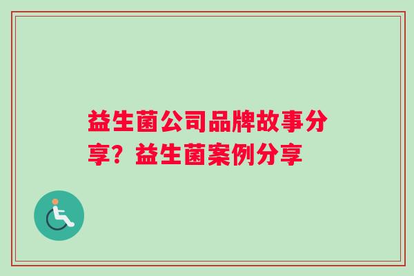 益生菌公司品牌故事分享？益生菌案例分享