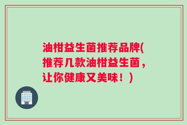油柑益生菌推荐品牌(推荐几款油柑益生菌,让你健康又美味!) 油柑益生菌推荐品牌(推荐几款油柑益生菌,让你健康又美味!)
