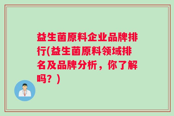 益生菌原料企业品牌排行(益生菌原料领域排名及品牌分析，你了解吗？)