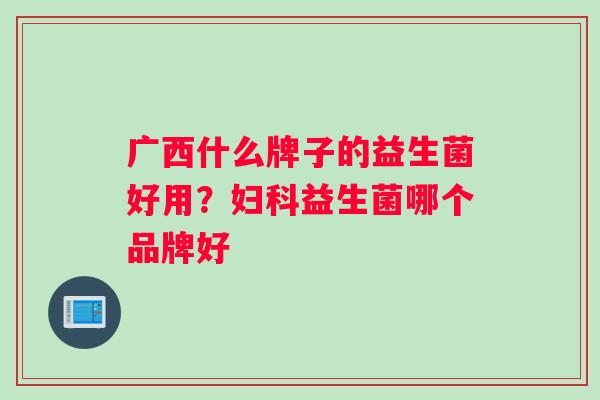 广西什么牌子的益生菌好用？妇科益生菌哪个品牌好