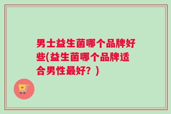 男士益生菌哪个品牌好些(益生菌哪个品牌适合男性好?) 男士益生菌哪个品牌好些(益生菌哪个品牌适合男性好?)