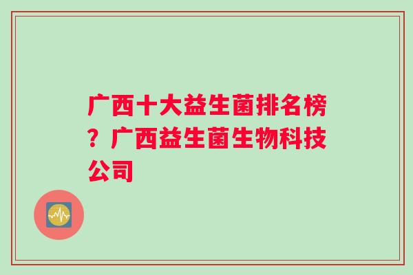 广西十大益生菌排名榜?广西益生菌生物科技公司 广西十大益生菌排名榜?广西益生菌生物科技公司