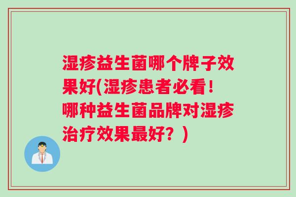 益生菌哪个牌子效果好(患者必看!哪种益生菌品牌对效果好?) 益生菌哪个牌子效果好(患者必看!哪种益生菌品牌对效果好?)