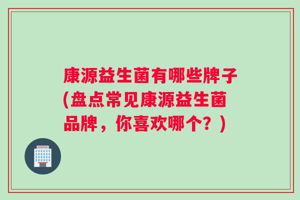 康源益生菌有哪些牌子(盘点常见康源益生菌品牌，你喜欢哪个？)