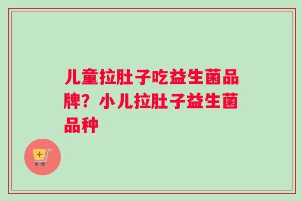 儿童拉肚子吃益生菌品牌？小儿拉肚子益生菌品种