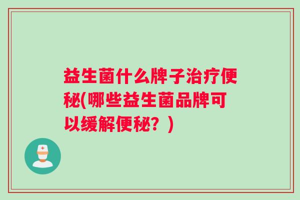 益生菌什么牌子治疗便秘(哪些益生菌品牌可以缓解便秘？)
