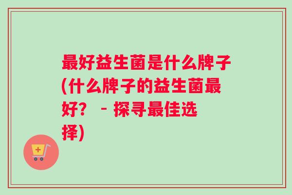 最好益生菌是什么牌子(什么牌子的益生菌最好？ - 探寻最佳选择)