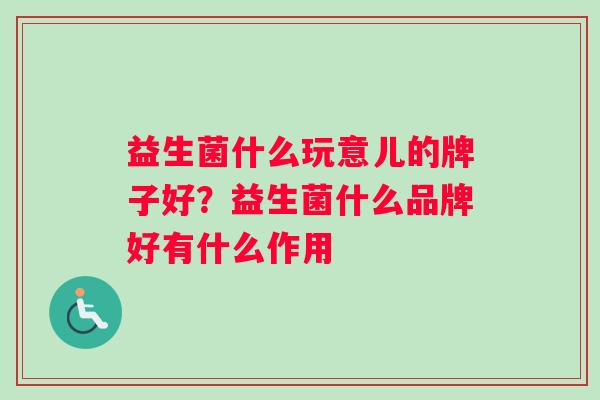 益生菌什么玩意儿的牌子好？益生菌什么品牌好有什么作用