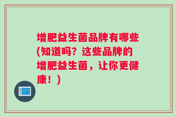 增肥益生菌品牌有哪些(知道吗？这些品牌的增肥益生菌，让你更健康！)