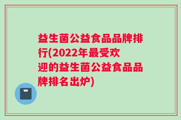 益生菌公益食品品牌排行(2022年受欢迎的益生菌公益食品品牌排名出炉)