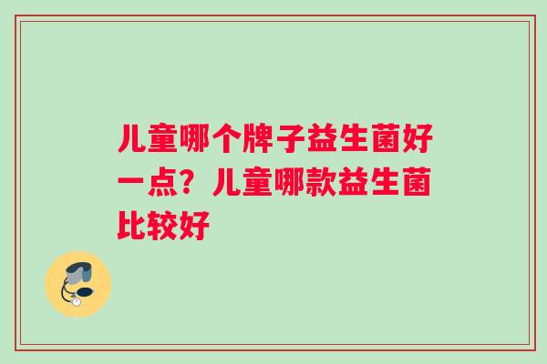儿童哪个牌子益生菌好一点？儿童哪款益生菌比较好