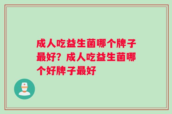 成人吃益生菌哪个牌子好?成人吃益生菌哪个好牌子好 成人吃益生菌哪个牌子好?成人吃益生菌哪个好牌子好