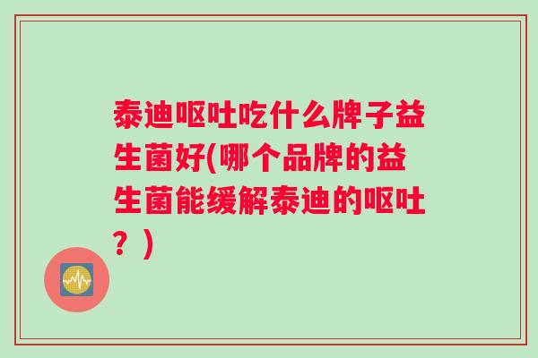 泰迪呕吐吃什么牌子益生菌好(哪个品牌的益生菌能缓解泰迪的呕吐？)