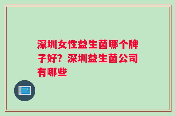 深圳女性益生菌哪个牌子好？深圳益生菌公司有哪些