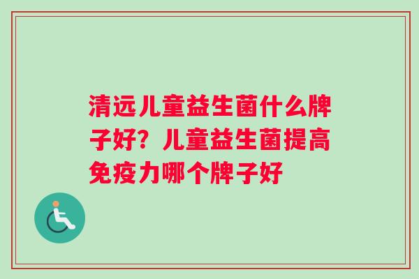 清远儿童益生菌什么牌子好？儿童益生菌提高免疫力哪个牌子好