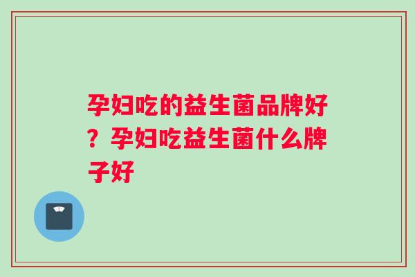 孕妇吃的益生菌品牌好？孕妇吃益生菌什么牌子好