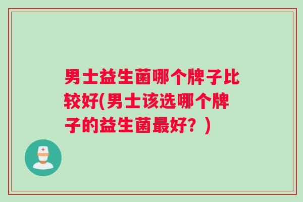 男士益生菌哪个牌子比较好(男士该选哪个牌子的益生菌最好？)