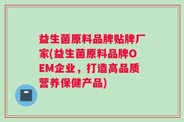 益生菌原料品牌贴牌厂家(益生菌原料品牌OEM企业，打造高品质营养保健产品)