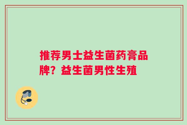 推荐男士益生菌药膏品牌？益生菌男性生殖