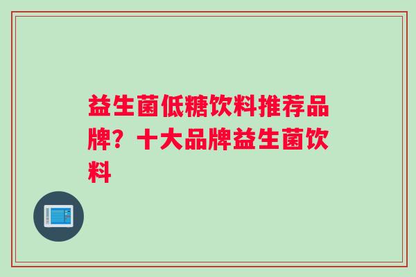 益生菌低糖饮料推荐品牌？十大品牌益生菌饮料