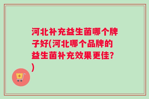 河北补充益生菌哪个牌子好(河北哪个品牌的益生菌补充效果更佳？)