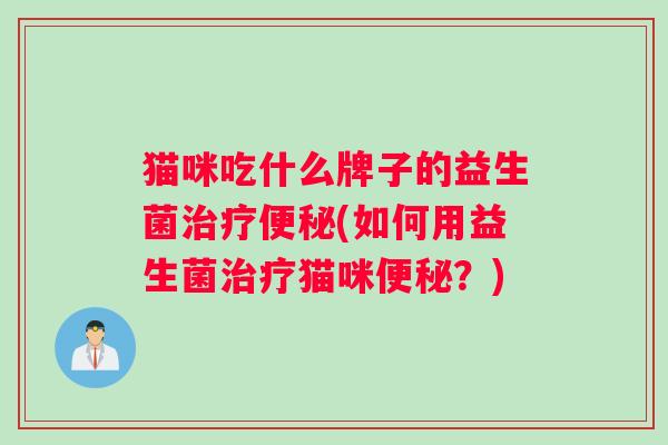 猫咪吃什么牌子的益生菌治疗便秘(如何用益生菌治疗猫咪便秘？)