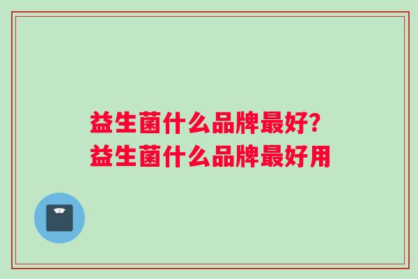 益生菌什么品牌最好？益生菌什么品牌最好用