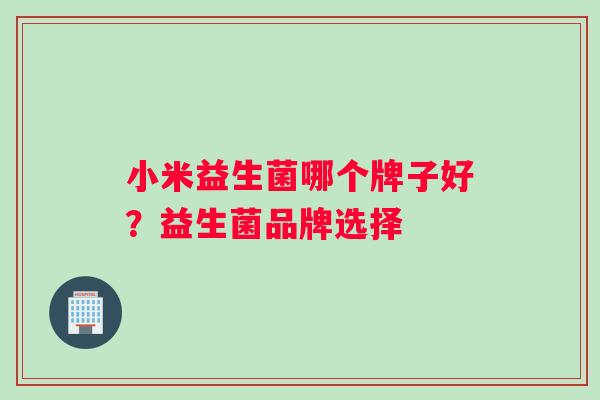 小米益生菌哪个牌子好？益生菌品牌选择