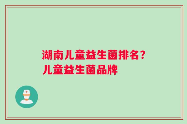 湖南儿童益生菌排名？儿童益生菌品牌