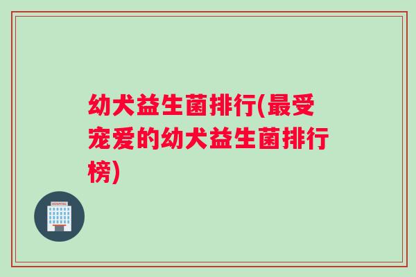 幼犬益生菌排行(受宠爱的幼犬益生菌排行榜) 幼犬益生菌排行(受宠爱的幼犬益生菌排行榜)