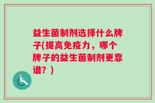 益生菌制剂选择什么牌子(提高免疫力，哪个牌子的益生菌制剂更靠谱？)